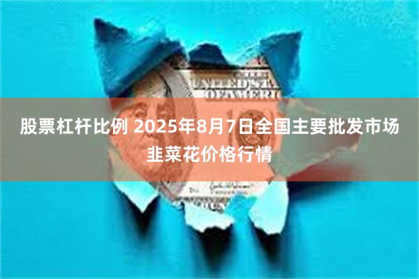 股票杠杆比例 2025年8月7日全国主要批发市场韭菜花价格行情
