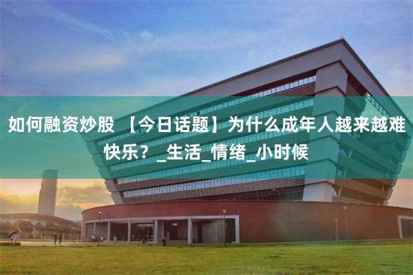 如何融资炒股 【今日话题】为什么成年人越来越难快乐？_生活_情绪_小时候