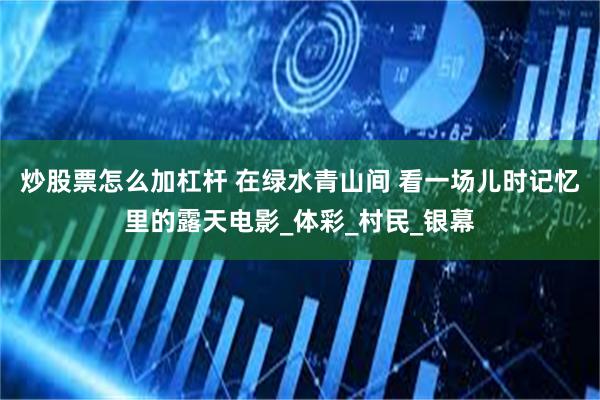 炒股票怎么加杠杆 在绿水青山间 看一场儿时记忆里的露天电影_体彩_村民_银幕