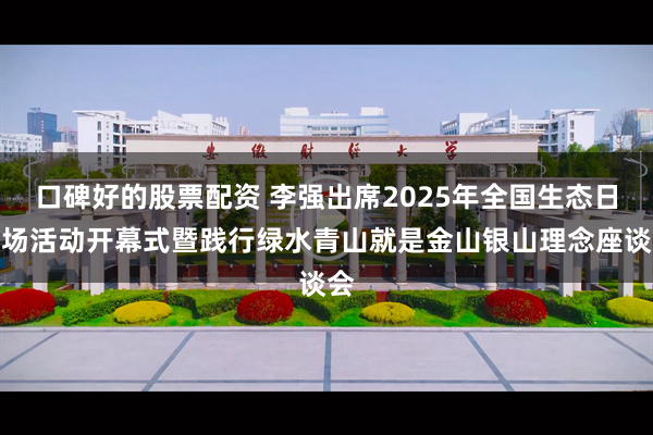 口碑好的股票配资 李强出席2025年全国生态日主场活动开幕式暨践行绿水青山就是金山银山理念座谈会