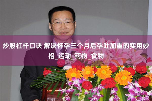 炒股杠杆口诀 解决怀孕三个月后孕吐加重的实用妙招_运动_药物_食物