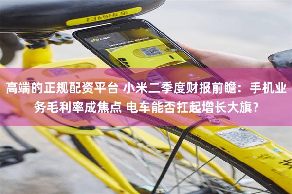 高端的正规配资平台 小米二季度财报前瞻：手机业务毛利率成焦点 电车能否扛起增长大旗？