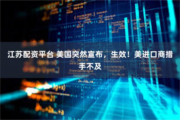 江苏配资平台 美国突然宣布，生效！美进口商措手不及