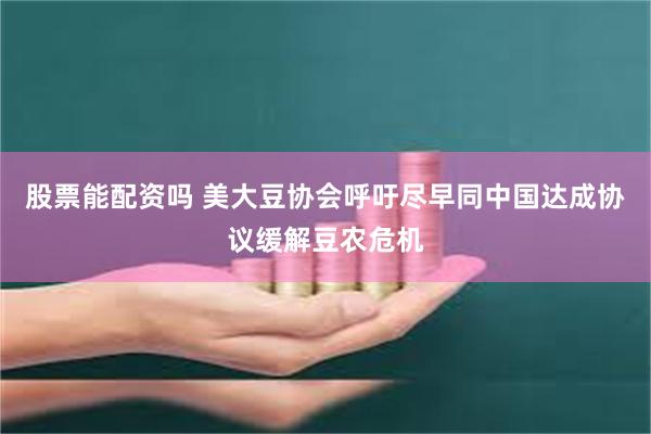 股票能配资吗 美大豆协会呼吁尽早同中国达成协议缓解豆农危机