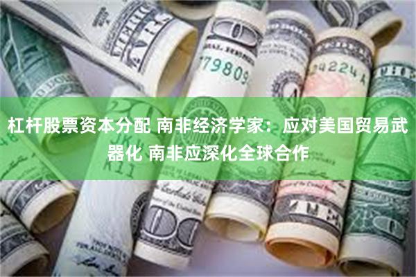 杠杆股票资本分配 南非经济学家：应对美国贸易武器化 南非应深化全球合作