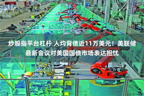 炒股指平台杠杆 人均背债近11万美元！美联储最新会议对美国国债市场表达担忧