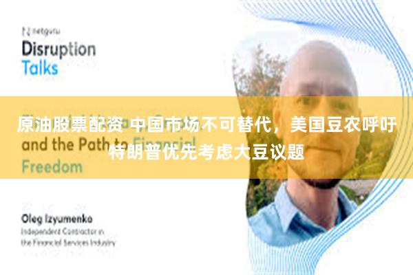 原油股票配资 中国市场不可替代，美国豆农呼吁特朗普优先考虑大豆议题