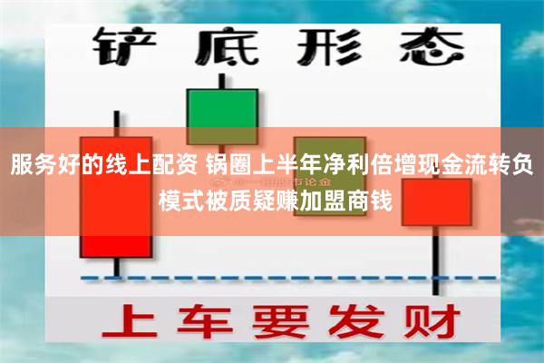 服务好的线上配资 锅圈上半年净利倍增现金流转负 模式被质疑赚加盟商钱