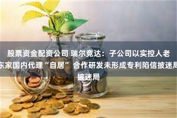 股票资金配资公司 瑞尔竞达：子公司以实控人老东家国内代理“自居” 合作研发未形成专利陷信披迷局