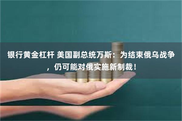 银行黄金杠杆 美国副总统万斯：为结束俄乌战争，仍可能对俄实施新制裁！