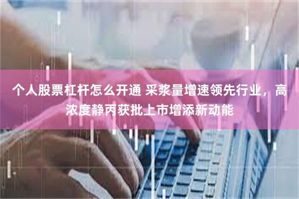 个人股票杠杆怎么开通 采浆量增速领先行业,高浓度静丙获批上市增添新动能