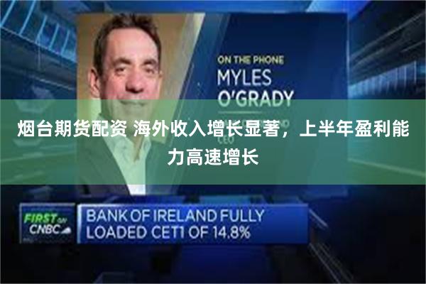 烟台期货配资 海外收入增长显著，上半年盈利能力高速增长