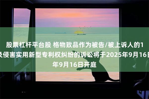 股票杠杆平台股 格物致品作为被告/被上诉人的1起涉及侵害实用新型专利权纠纷的诉讼将于2025年9月16日开庭