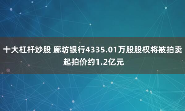 十大杠杆炒股 廊坊银行4335.01万股股权将被拍卖 起拍价约1.2亿元