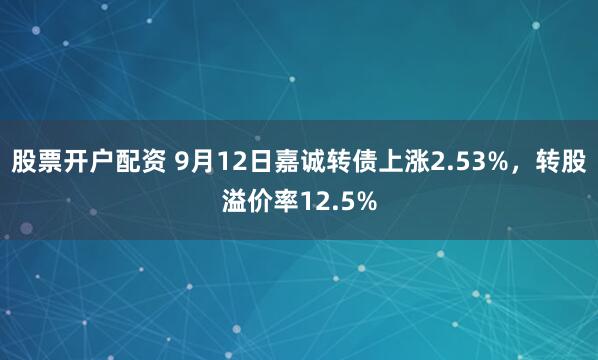 股票开户配资 9月12日嘉诚转债上涨2.53%，转股溢价率12.5%
