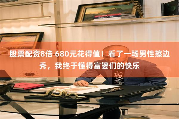 股票配资8倍 680元花得值！看了一场男性擦边秀，我终于懂得富婆们的快乐