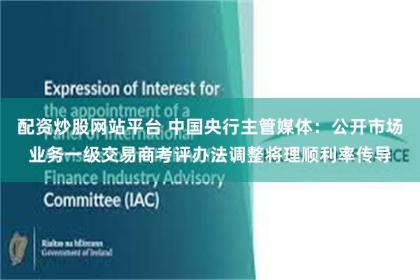 配资炒股网站平台 中国央行主管媒体：公开市场业务一级交易商考评办法调整将理顺利率传导
