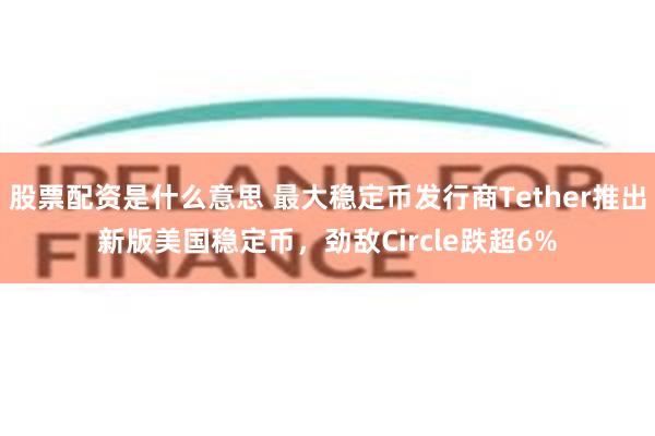 股票配资是什么意思 最大稳定币发行商Tether推出新版美国稳定币，劲敌Circle跌超6%