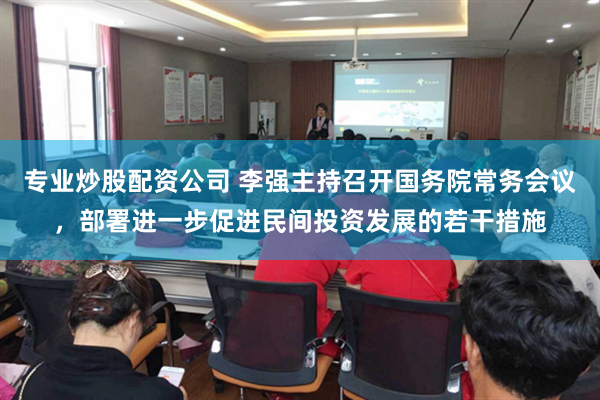 专业炒股配资公司 李强主持召开国务院常务会议，部署进一步促进民间投资发展的若干措施