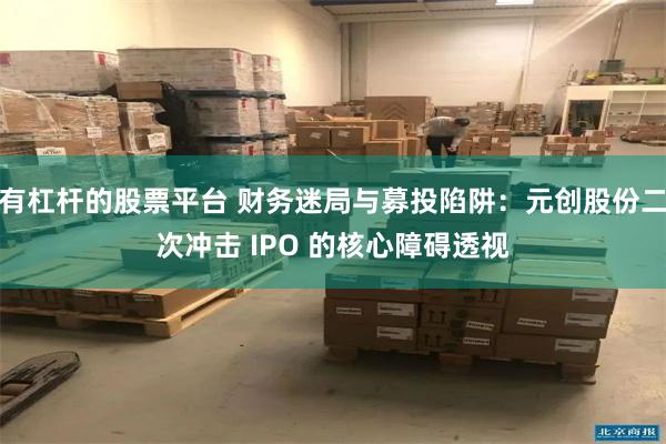 有杠杆的股票平台 财务迷局与募投陷阱：元创股份二次冲击 IPO 的核心障碍透视