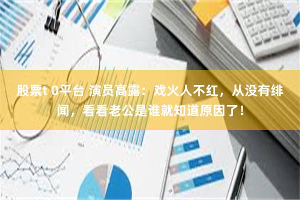 股票t 0平台 演员高露：戏火人不红，从没有绯闻，看看老公是谁就知道原因了！