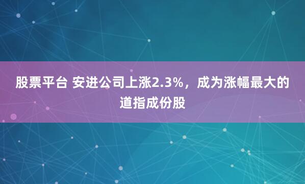 股票平台 安进公司上涨2.3%,成为涨幅最大的道指成份股