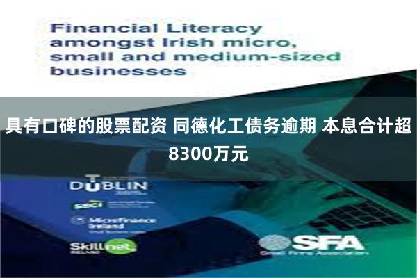 具有口碑的股票配资 同德化工债务逾期 本息合计超8300万元