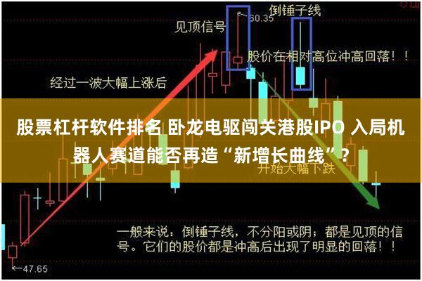 股票杠杆软件排名 卧龙电驱闯关港股IPO 入局机器人赛道能否再造“新增长曲线”？