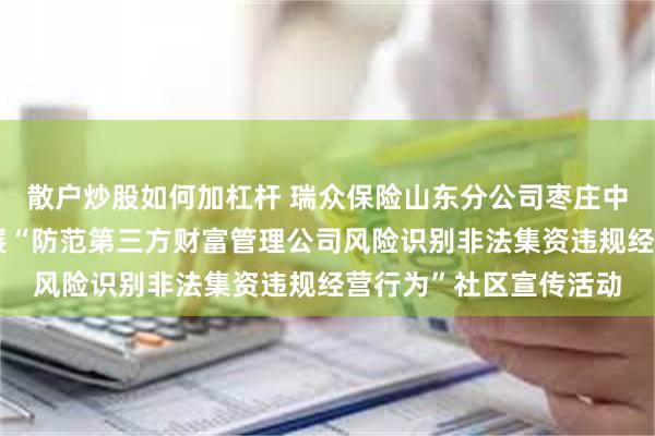 散户炒股如何加杠杆 瑞众保险山东分公司枣庄中支联合峄城支公司开展“防范第三方财富管理公司风险识别非法集资违规经营行为”社区宣传活动