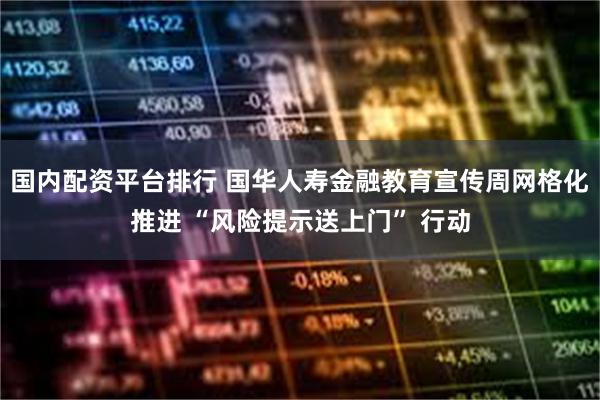 国内配资平台排行 国华人寿金融教育宣传周网格化推进 “风险提示送上门” 行动