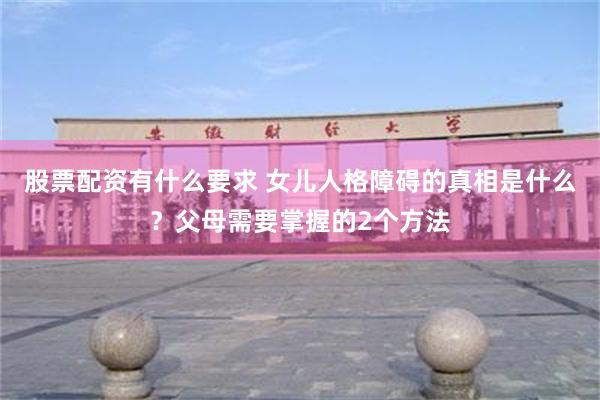 股票配资有什么要求 女儿人格障碍的真相是什么?父母需要掌握的2个方法