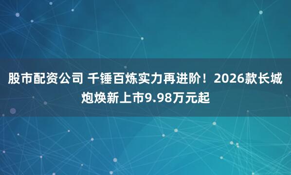 股市配资公司 千锤百炼实力再进阶!2026款长城炮焕新上市9.98万元起