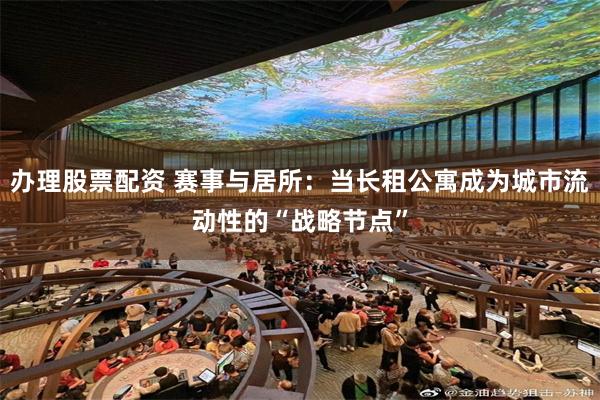 办理股票配资 赛事与居所:当长租公寓成为城市流动性的“战略节点”