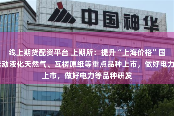 线上期货配资平台 上期所：提升“上海价格”国际影响力 推动液化天然气、瓦楞原纸等重点品种上市，做好电力等品种研发