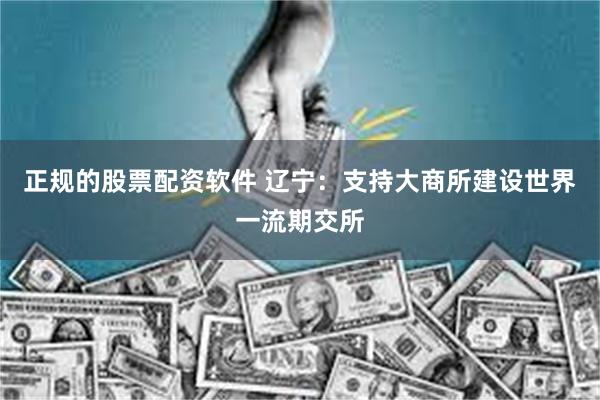 正规的股票配资软件 辽宁：支持大商所建设世界一流期交所