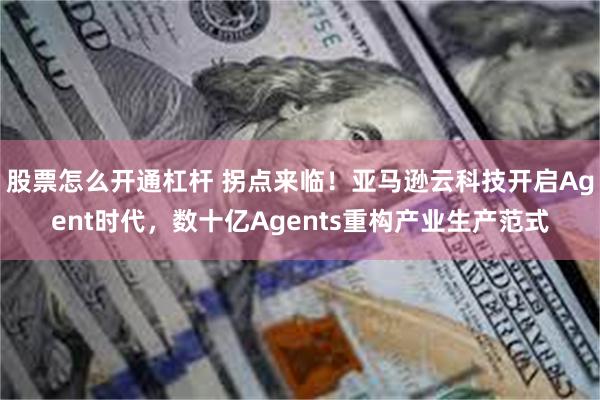 股票怎么开通杠杆 拐点来临！亚马逊云科技开启Agent时代，数十亿Agents重构产业生产范式
