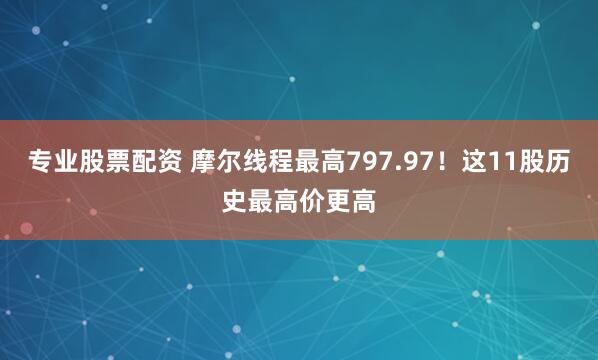 专业股票配资 摩尔线程最高797.97！这11股历史最高价更高
