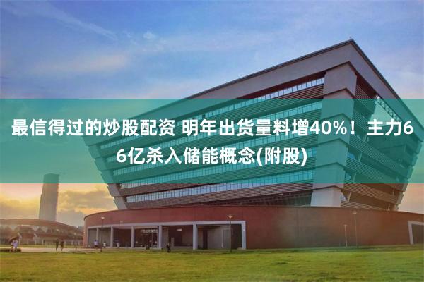 最信得过的炒股配资 明年出货量料增40%！主力66亿杀入储能概念(附股)