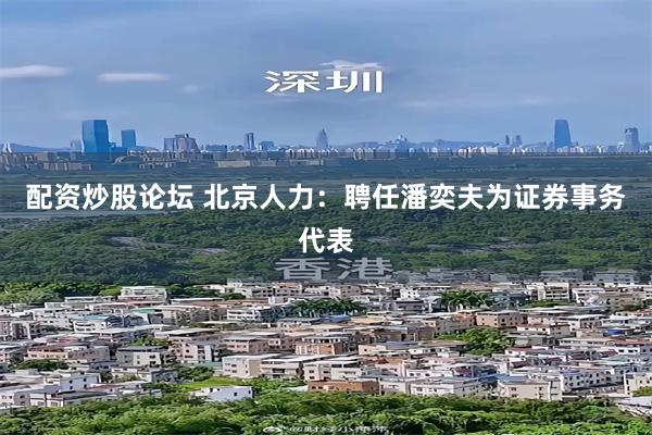 配资炒股论坛 北京人力：聘任潘奕夫为证券事务代表