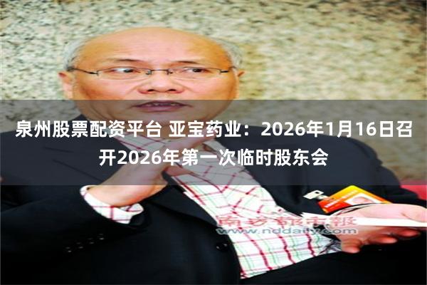 泉州股票配资平台 亚宝药业：2026年1月16日召开2026年第一次临时股东会