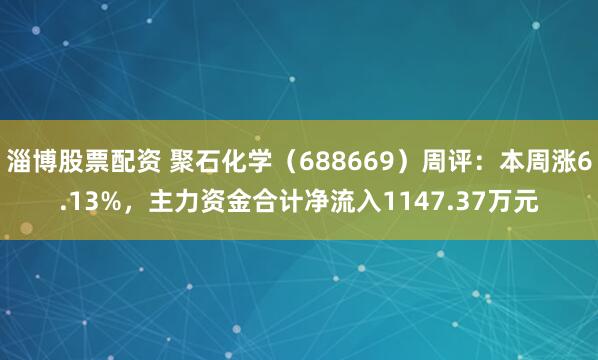 淄博股票配资 聚石化学（688669）周评：本周涨6.13%，主力资金合计净流入1147.37万元