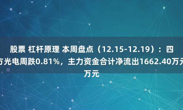 股票 杠杆原理 本周盘点（12.15-12.19）：四方光电周跌0.81%，主力资金合计净流出1662.40万元