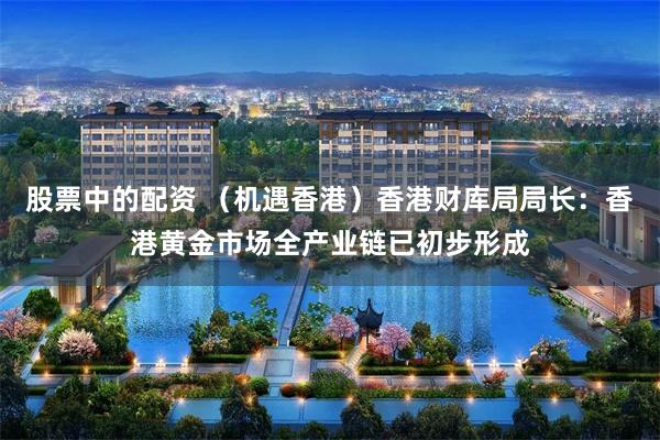 股票中的配资 （机遇香港）香港财库局局长：香港黄金市场全产业链已初步形成