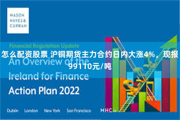 怎么配资股票 沪铜期货主力合约日内大涨4%，现报99110元/吨