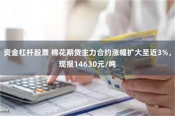 资金杠杆股票 棉花期货主力合约涨幅扩大至近3%，现报14630元/吨