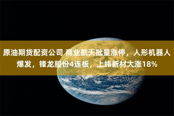 原油期货配资公司 商业航天批量涨停,人形机器人爆发,锋龙股份4连板,上纬新材大涨18%