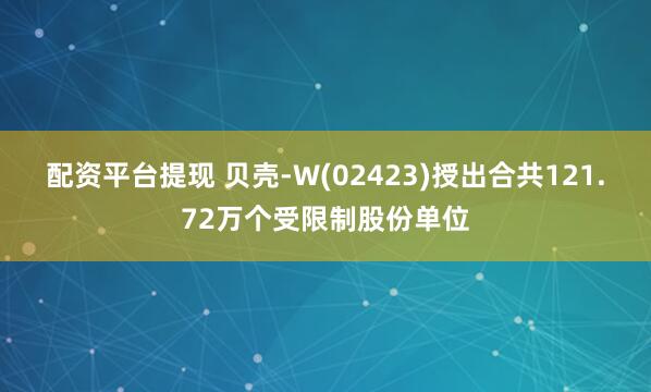 配资平台提现 贝壳-W(02423)授出合共121.72万个受限制股份单位