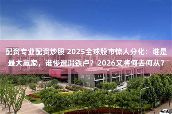 配资专业配资炒股 2025全球股市惊人分化：谁是最大赢家，谁惨遭滑铁卢？2026又将何去何从？